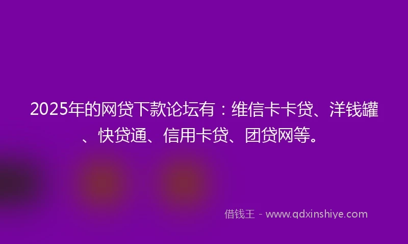 2025年的网贷下款论坛有：维信卡卡贷、洋钱罐、快贷通、信用卡贷、团贷网等。