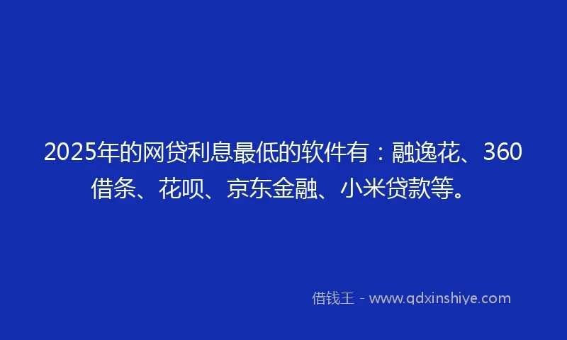 2025年的网贷利息最低的软件有：融逸花、360借条、花呗、京东金融、小米贷款等。