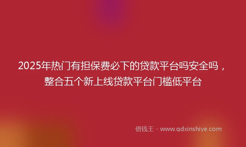 2025年热门有担保费必下的贷款平台吗安全吗，整合五个新上线贷款平台门槛低平台