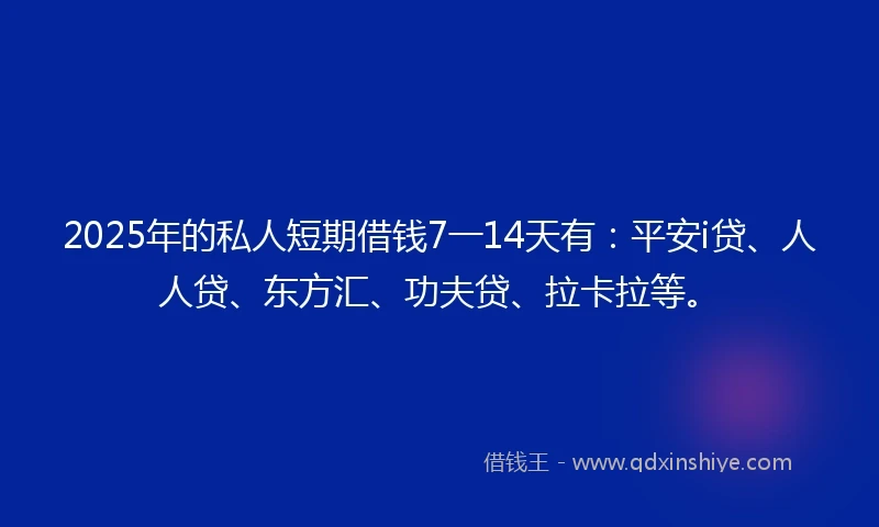 2025年的私人短期借钱7一14天有：平安i贷、人人贷、东方汇、功夫贷、拉卡拉等。