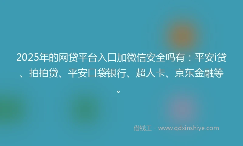 2025年的网贷平台入口加微信安全吗有：平安i贷、拍拍贷、平安口袋银行、超人卡、京东金融等。