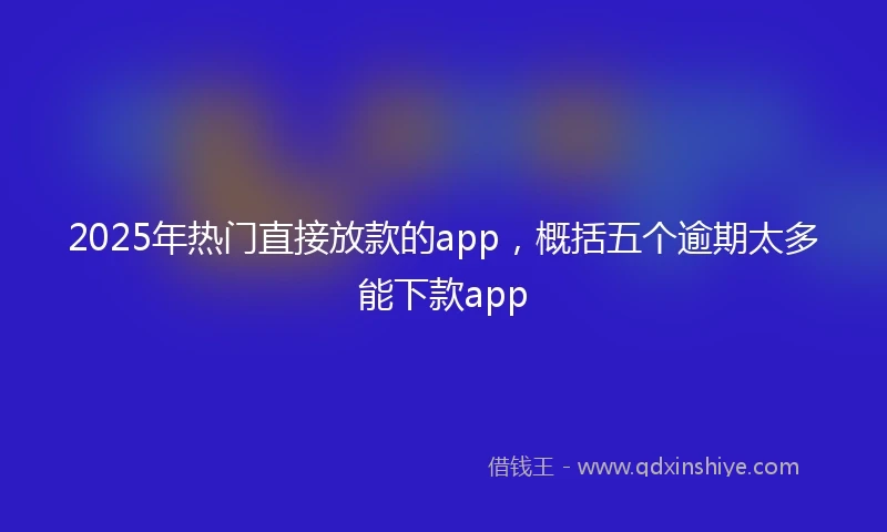 2025年热门直接放款的app，概括五个逾期太多能下款app