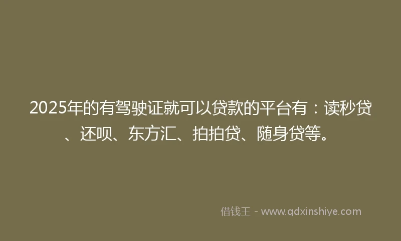 2025年的有驾驶证就可以贷款的平台有：读秒贷、还呗、东方汇、拍拍贷、随身贷等。