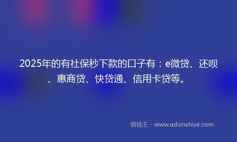 2025年的有社保秒下款的口子有：e微贷、还呗、惠商贷、快贷通、信用卡贷等。
