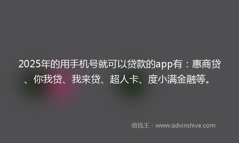 2025年的用手机号就可以贷款的app有：惠商贷、你我贷、我来贷、超人卡、度小满金融等。