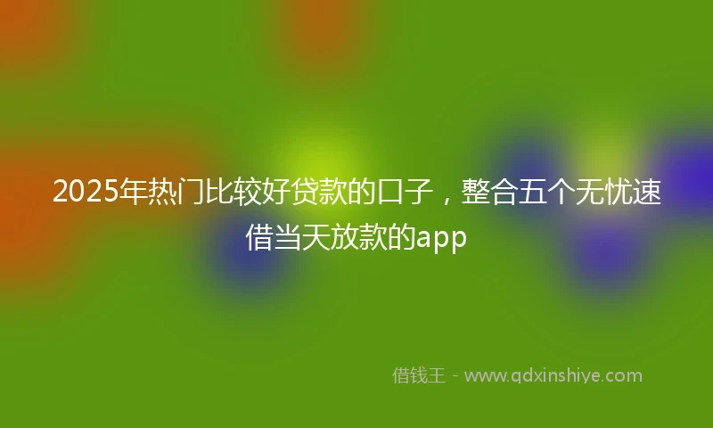2025年热门比较好贷款的口子，整合五个无忧速借当天放款的app