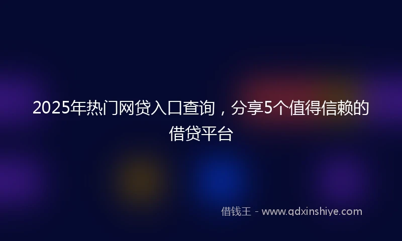 2025年热门网贷入口查询，分享5个值得信赖的借贷平台