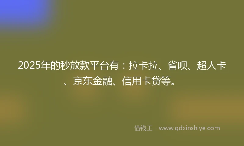 2025年的秒放款平台有：拉卡拉、省呗、超人卡、京东金融、信用卡贷等。