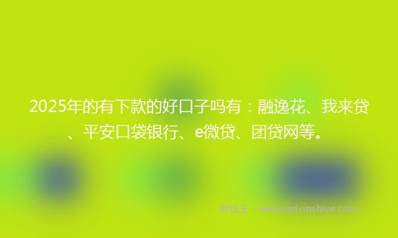 2025年的有下款的好口子吗有：融逸花、我来贷、平安口袋银行、e微贷、团贷网等。