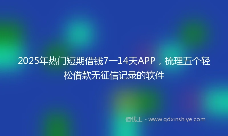 2025年热门短期借钱7一14天APP，梳理五个轻松借款无征信记录的软件