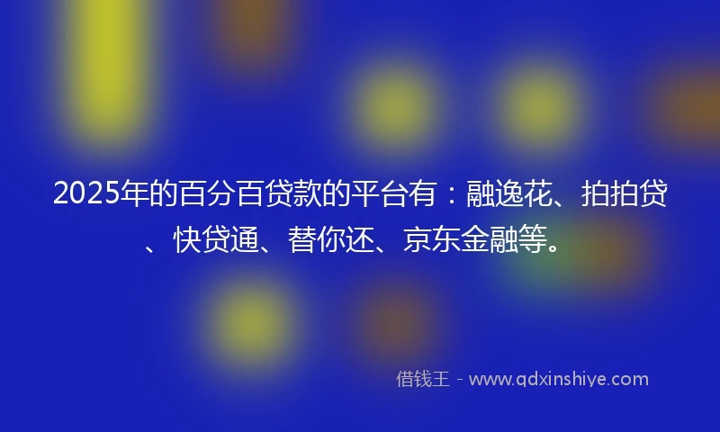2025年的百分百贷款的平台有：融逸花、拍拍贷、快贷通、替你还、京东金融等。