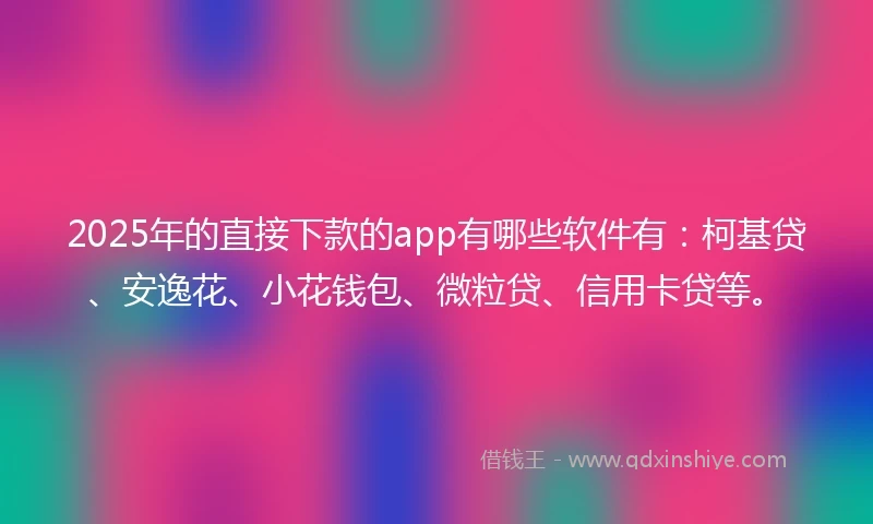 2025年的直接下款的app有哪些软件有：柯基贷、安逸花、小花钱包、微粒贷、信用卡贷等。