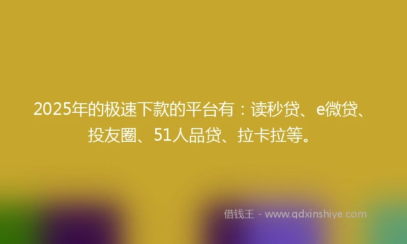 2025年的极速下款的平台有：读秒贷、e微贷、投友圈、51人品贷、拉卡拉等。