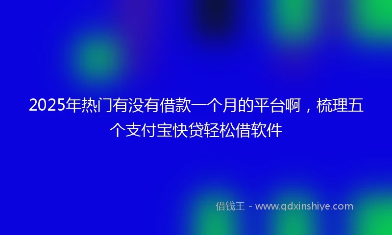 2025年热门有没有借款一个月的平台啊，梳理五个支付宝快贷轻松借软件