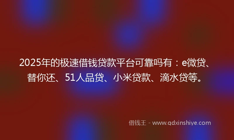 2025年的极速借钱贷款平台可靠吗有：e微贷、替你还、51人品贷、小米贷款、滴水贷等。