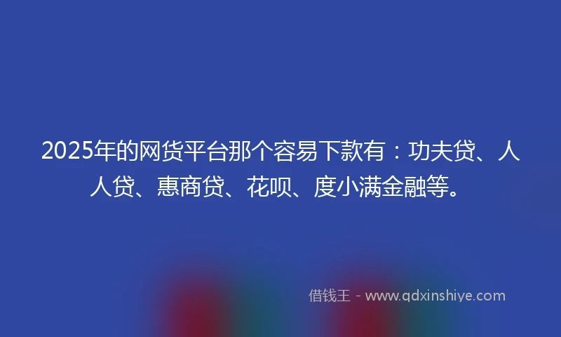 2025年的网货平台那个容易下款有：功夫贷、人人贷、惠商贷、花呗、度小满金融等。