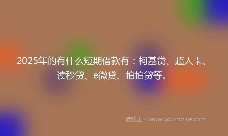 2025年的有什么短期借款有：柯基贷、超人卡、读秒贷、e微贷、拍拍贷等。