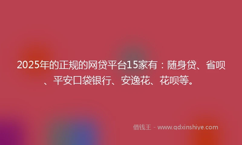 2025年的正规的网贷平台15家有：随身贷、省呗、平安口袋银行、安逸花、花呗等。