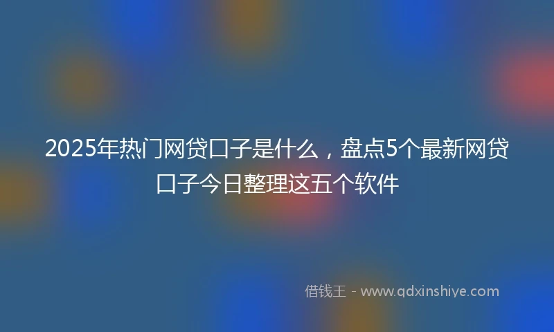 2025年热门网贷口子是什么，盘点5个最新网贷口子今日整理这五个软件