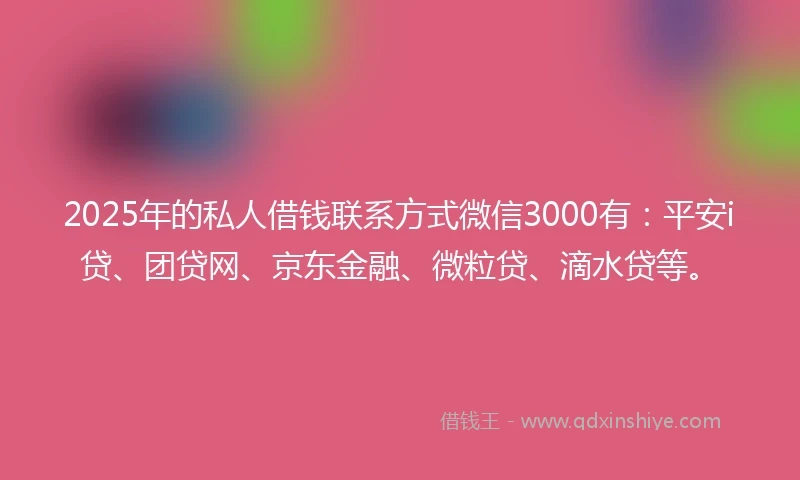 2025年的私人借钱联系方式微信3000有：平安i贷、团贷网、京东金融、微粒贷、滴水贷等。