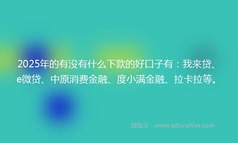 2025年的有没有什么下款的好口子有：我来贷、e微贷、中原消费金融、度小满金融、拉卡拉等。