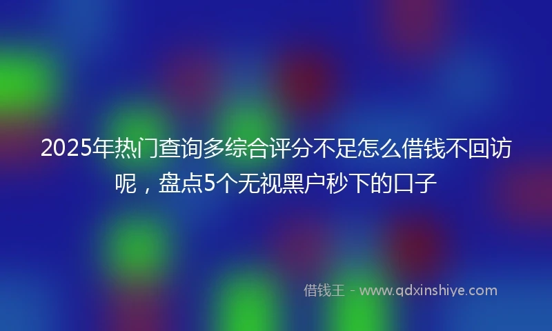 2025年热门查询多综合评分不足怎么借钱不回访呢，盘点5个无视黑户秒下的口子