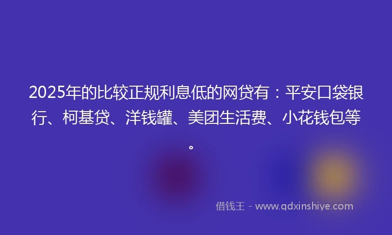 2025年的比较正规利息低的网贷有：平安口袋银行、柯基贷、洋钱罐、美团生活费、小花钱包等。