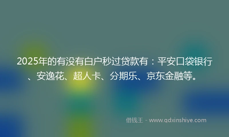 2025年的有没有白户秒过贷款有：平安口袋银行、安逸花、超人卡、分期乐、京东金融等。