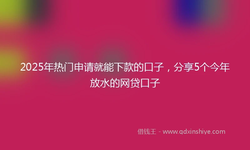 2025年热门申请就能下款的口子，分享5个今年放水的网贷口子