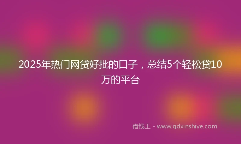 2025年热门网贷好批的口子，总结5个轻松贷10万的平台