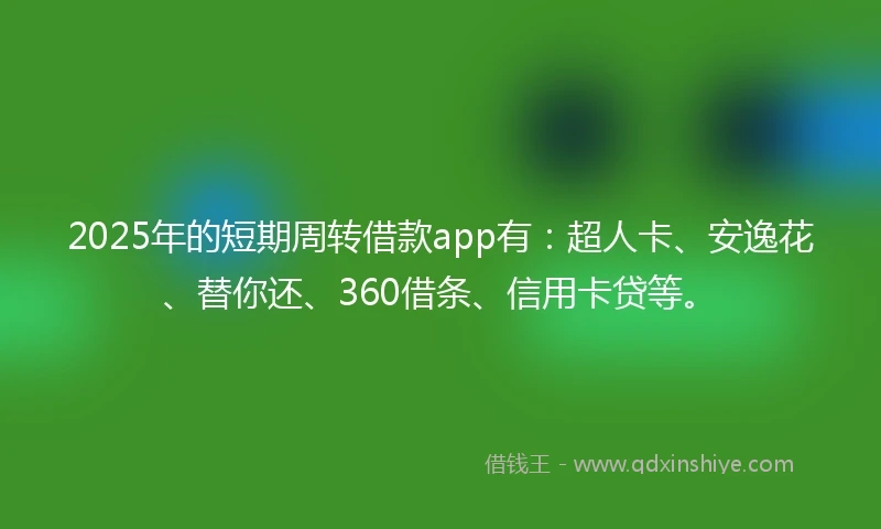 2025年的短期周转借款app有：超人卡、安逸花、替你还、360借条、信用卡贷等。