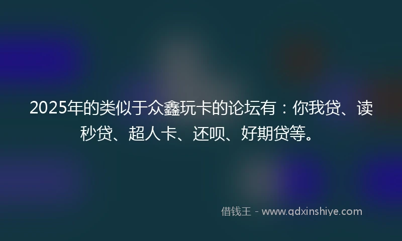 2025年的类似于众鑫玩卡的论坛有：你我贷、读秒贷、超人卡、还呗、好期贷等。