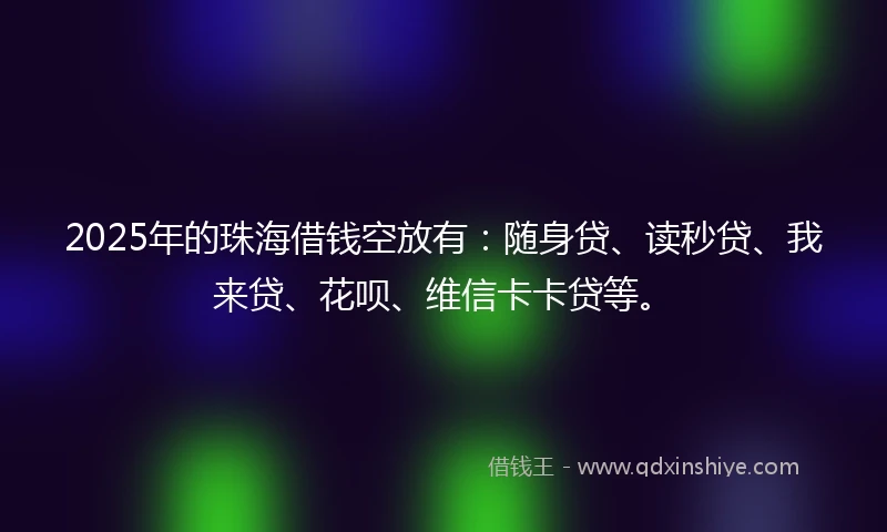2025年的珠海借钱空放有：随身贷、读秒贷、我来贷、花呗、维信卡卡贷等。