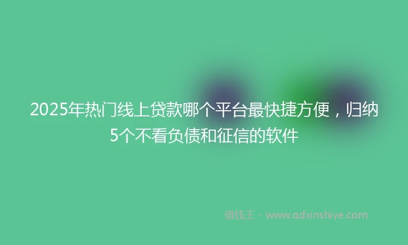 2025年热门线上贷款哪个平台最快捷方便，归纳5个不看负债和征信的软件