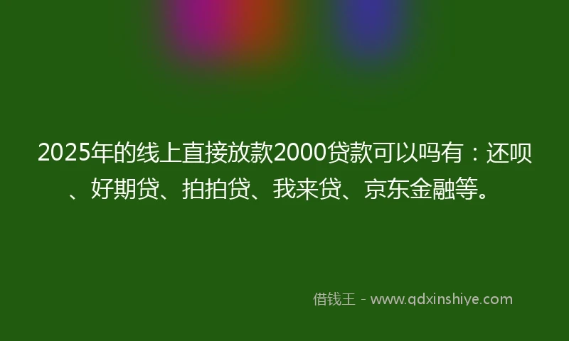 2025年的线上直接放款2000贷款可以吗有：还呗、好期贷、拍拍贷、我来贷、京东金融等。