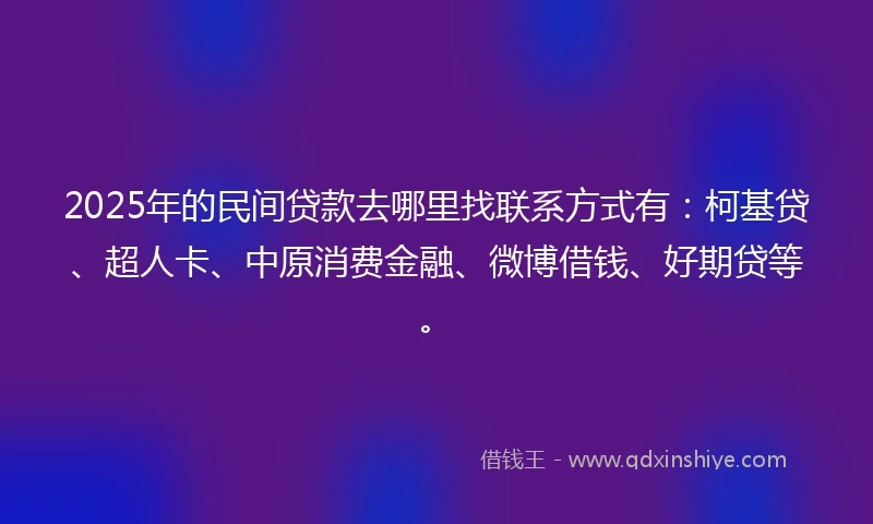 2025年的民间贷款去哪里找联系方式有：柯基贷、超人卡、中原消费金融、微博借钱、好期贷等。