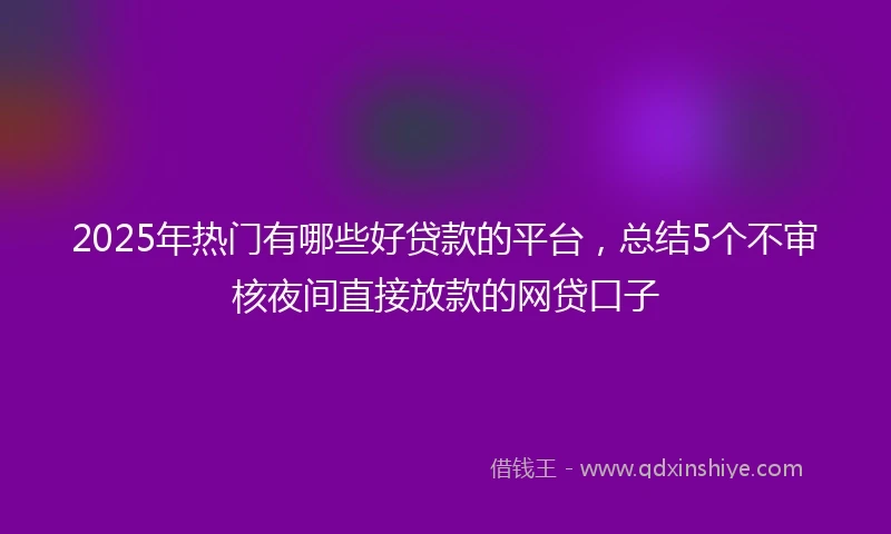 2025年热门有哪些好贷款的平台，总结5个不审核夜间直接放款的网贷口子