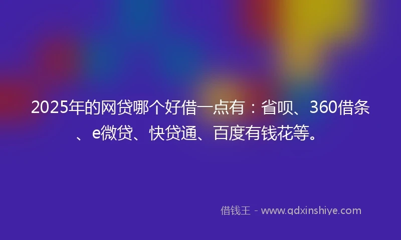 2025年的网贷哪个好借一点有：省呗、360借条、e微贷、快贷通、百度有钱花等。