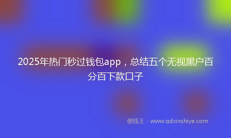 2025年热门秒过钱包app，总结五个无视黑户百分百下款口子