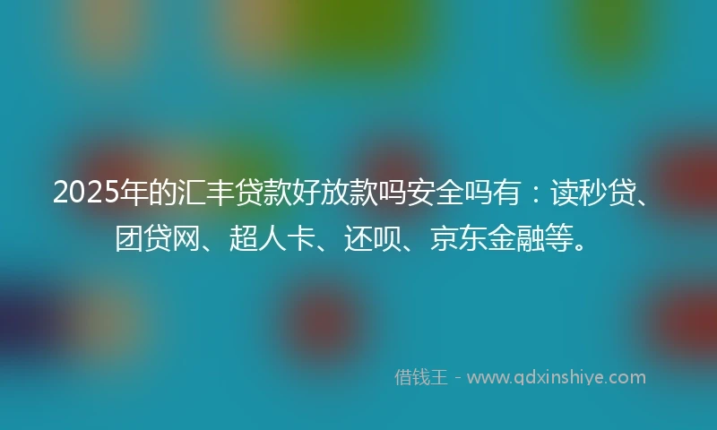 2025年的汇丰贷款好放款吗安全吗有：读秒贷、团贷网、超人卡、还呗、京东金融等。