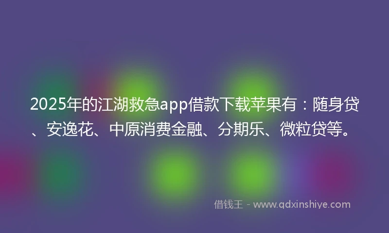 2025年的江湖救急app借款下载苹果有：随身贷、安逸花、中原消费金融、分期乐、微粒贷等。