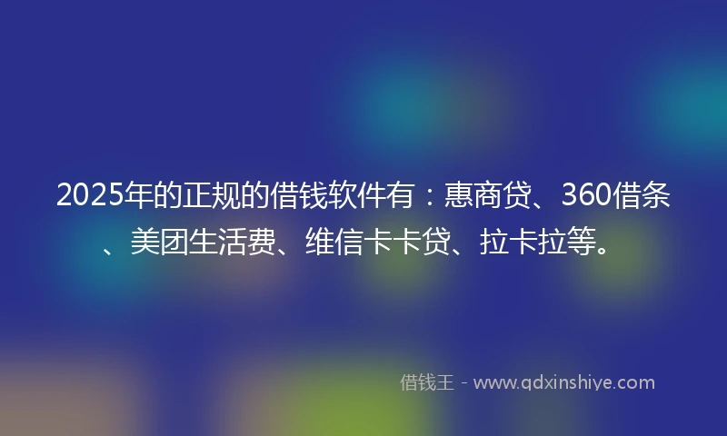 2025年的正规的借钱软件有：惠商贷、360借条、美团生活费、维信卡卡贷、拉卡拉等。