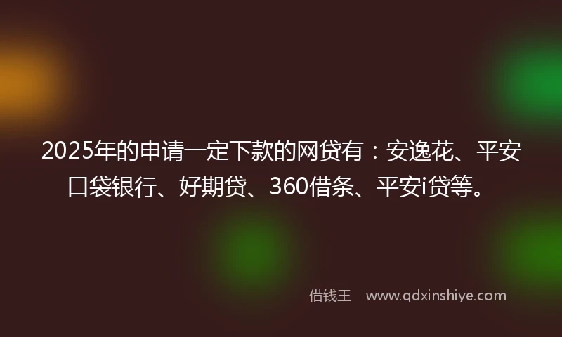 2025年的申请一定下款的网贷有：安逸花、平安口袋银行、好期贷、360借条、平安i贷等。