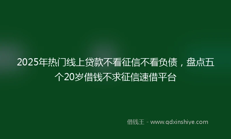 2025年热门线上贷款不看征信不看负债，盘点五个20岁借钱不求征信速借平台