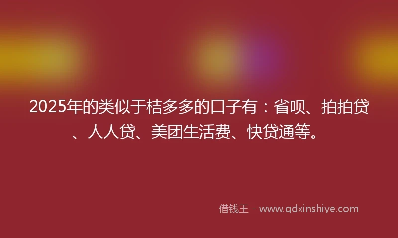 2025年的类似于桔多多的口子有：省呗、拍拍贷、人人贷、美团生活费、快贷通等。
