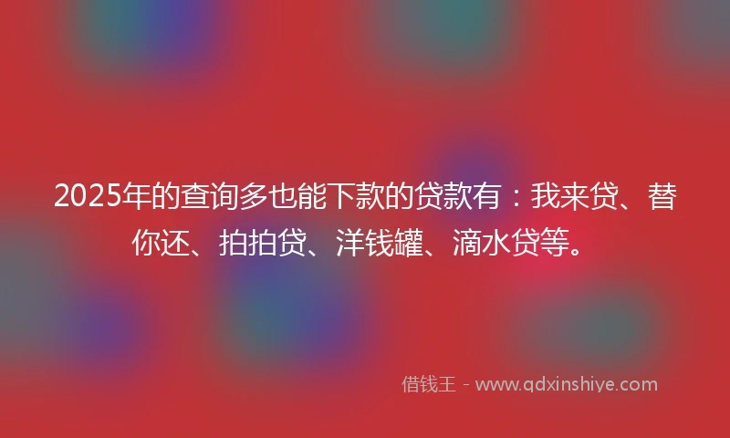 2025年的查询多也能下款的贷款有：我来贷、替你还、拍拍贷、洋钱罐、滴水贷等。