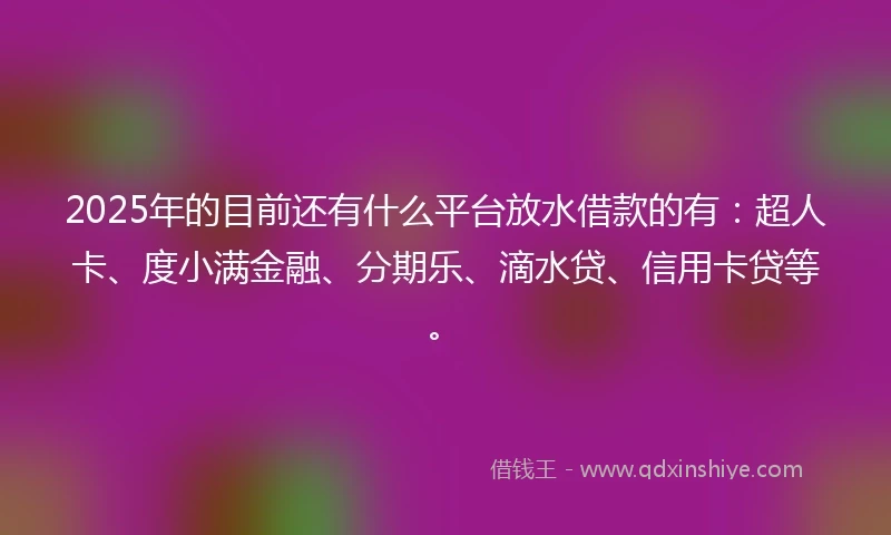2025年的目前还有什么平台放水借款的有：超人卡、度小满金融、分期乐、滴水贷、信用卡贷等。