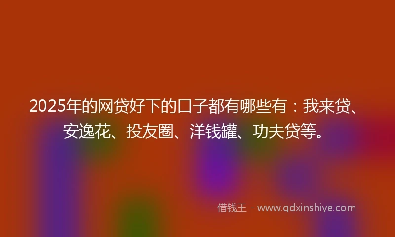 2025年的网贷好下的口子都有哪些有：我来贷、安逸花、投友圈、洋钱罐、功夫贷等。