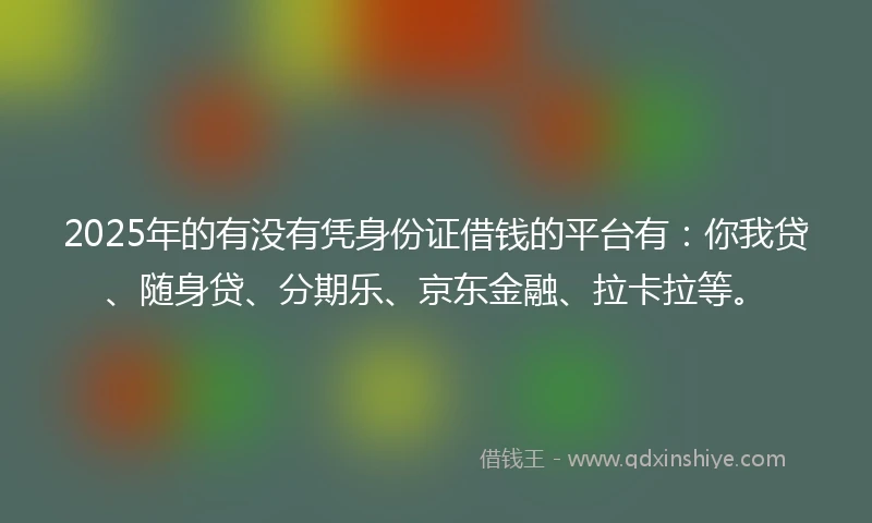 2025年的有没有凭身份证借钱的平台有：你我贷、随身贷、分期乐、京东金融、拉卡拉等。