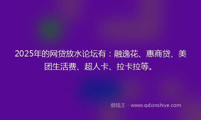 2025年的网贷放水论坛有：融逸花、惠商贷、美团生活费、超人卡、拉卡拉等。